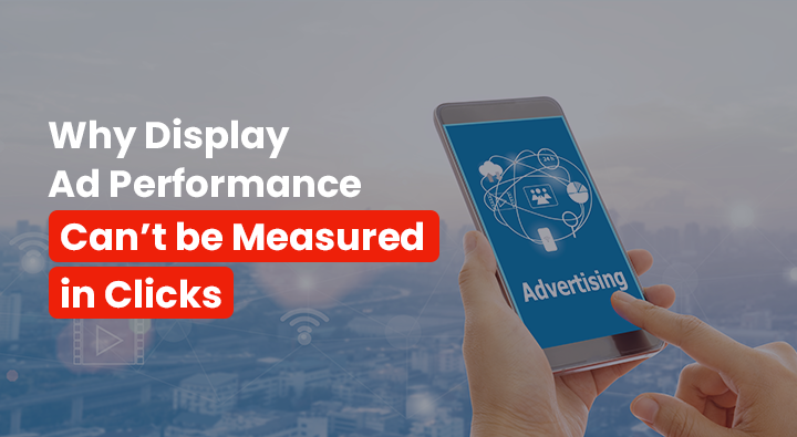 Why Display Ad Performance Can’t be Measured in Clicks